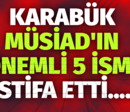 KARABÜK MÜSİAD’IN ÖNEMLİ 5 İSMİ İSTİFA ETTİ….