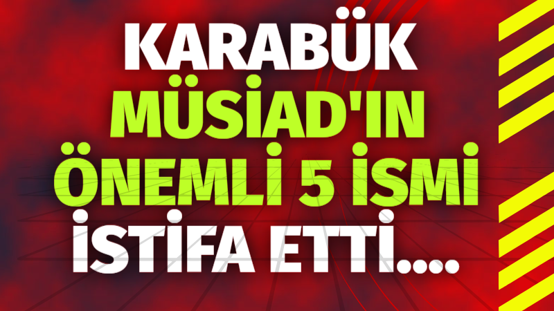 KARABÜK MÜSİAD’IN ÖNEMLİ 5 İSMİ İSTİFA ETTİ….